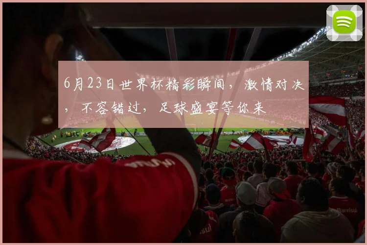 6月23日世界杯精彩瞬间，激情对决，不容错过，足球盛宴等你来