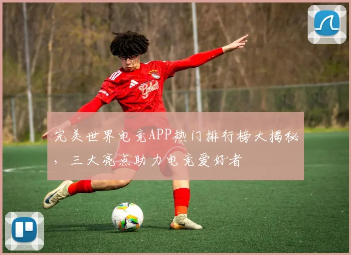 完美世界电竞APP热门排行榜大揭秘，三大亮点助力电竞爱好者