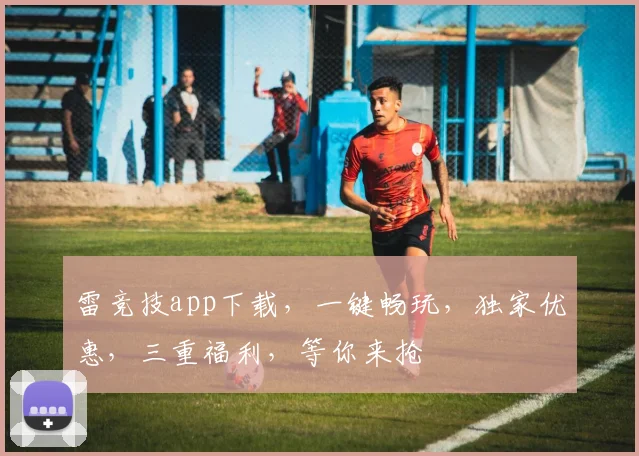 雷竞技app下载，一键畅玩，独家优惠，三重福利，等你来抢