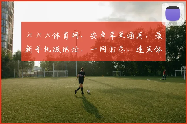 六六六体育网，安卓苹果通用，最新手机版地址，一网打尽，速来体验，畅享体育盛宴