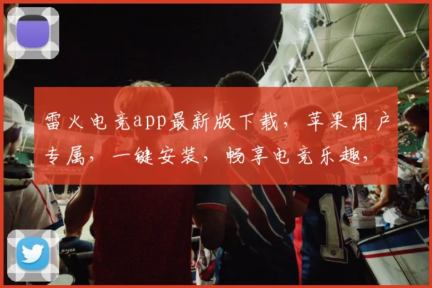 雷火电竞app最新版下载，苹果用户专属，一键安装，畅享电竞乐趣，体验极致竞技