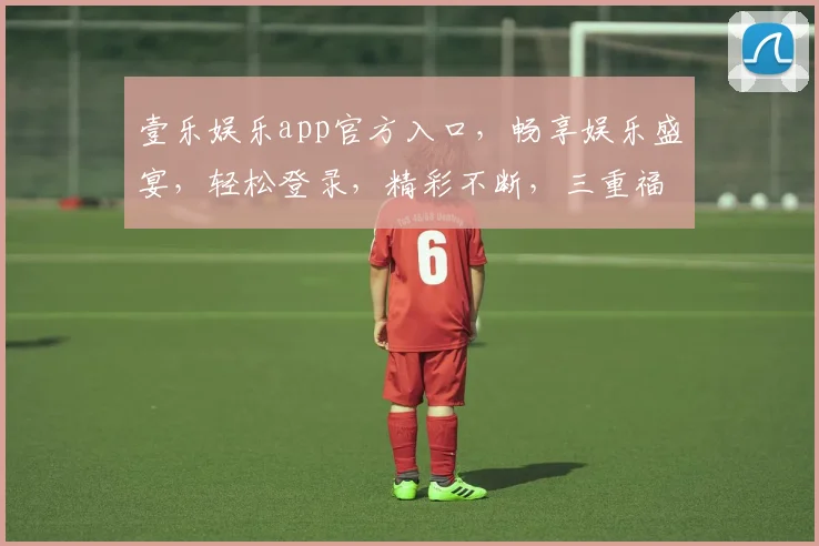 壹乐娱乐app官方入口，畅享娱乐盛宴，轻松登录，精彩不断，三重福利等你来