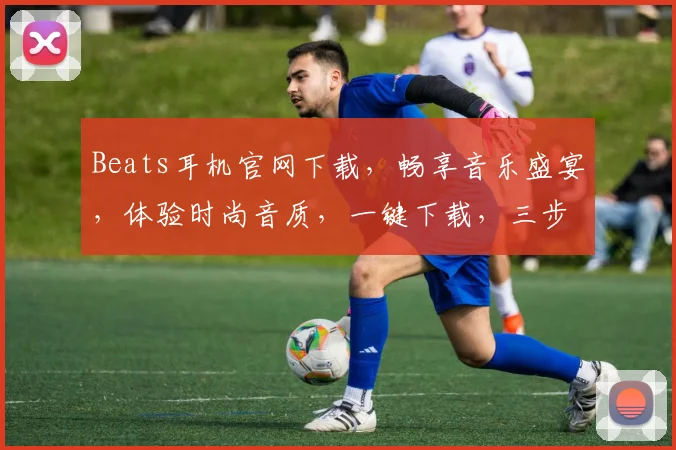 Beats耳机官网下载，畅享音乐盛宴，体验时尚音质，一键下载，三步拥有