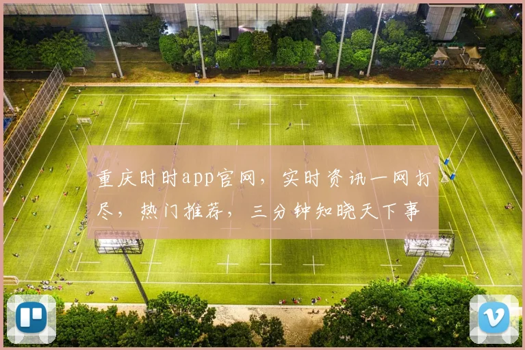 重庆时时app官网，实时资讯一网打尽，热门推荐，三分钟知晓天下事，必看平台