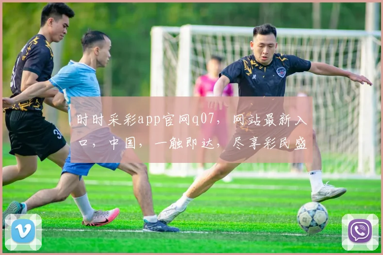 时时采彩app官网q07，网站最新入口，中国，一触即达，尽享彩民盛宴，三重惊喜不容错过
