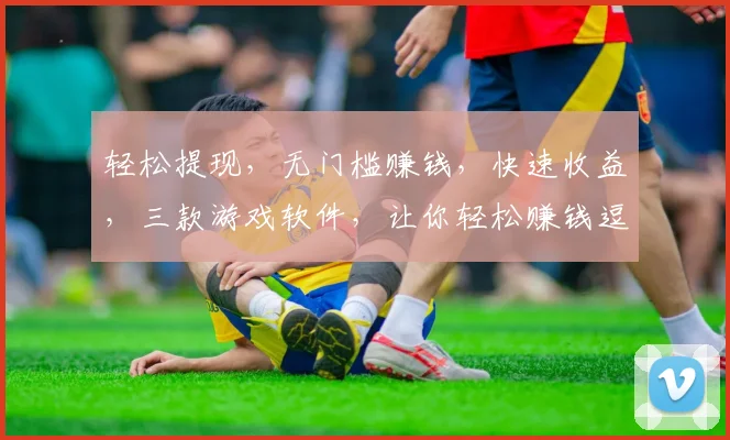 轻松提现，无门槛赚钱，快速收益，三款游戏软件，让你轻松赚钱逗逗乐