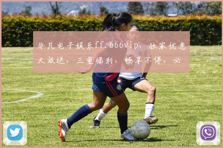非凡电子娱乐ff.666vip，独家优惠大放送，三重福利，畅享不停，必看攻略