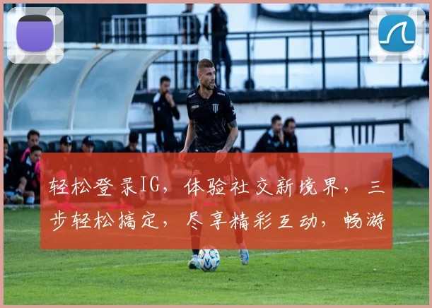 轻松登录IG，体验社交新境界，三步轻松搞定，尽享精彩互动，畅游全球潮流圈