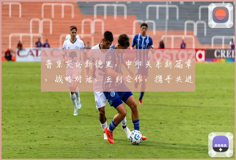 普京突访新德里，中印关系新篇章，战略对话，互利合作，携手共进三步走