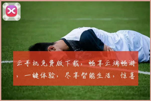 云手机免费版下载，畅享云端畅游，一键体验，尽享智能生活，惊喜不断，不容错过