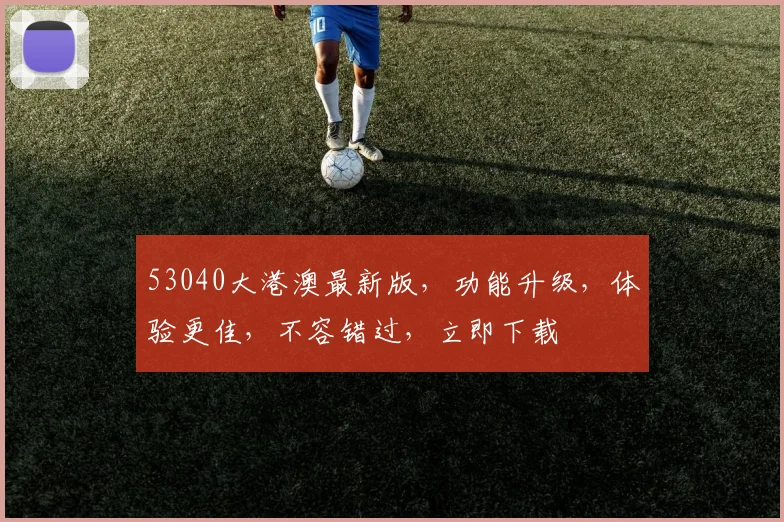 53040大港澳最新版，功能升级，体验更佳，不容错过，立即下载