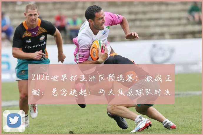 2026世界杯亚洲区预选赛：激战正酣，悬念迭起，两大焦点球队对决