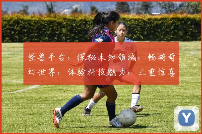 怪兽平台，探秘未知领域，畅游奇幻世界，体验科技魅力，三重惊喜，等你来挑战